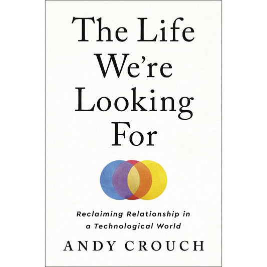 The Life We're Looking for: Reclaiming Relationship in a Technological World, by Andy Crouch